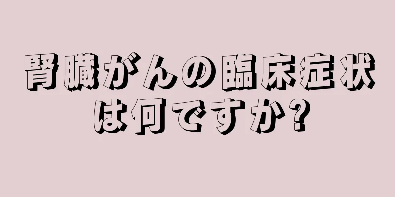 腎臓がんの臨床症状は何ですか?