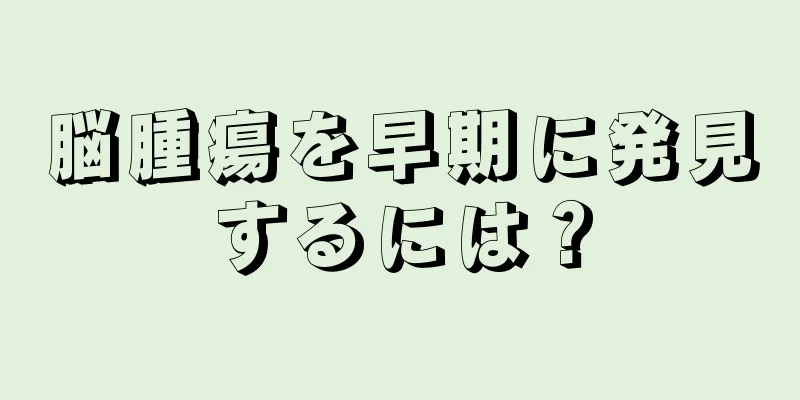 脳腫瘍を早期に発見するには？
