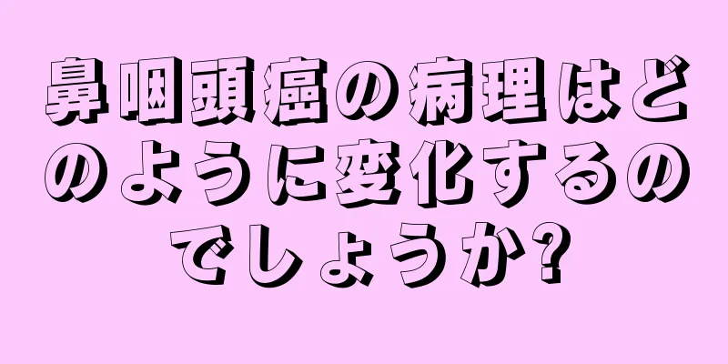 鼻咽頭癌の病理はどのように変化するのでしょうか?
