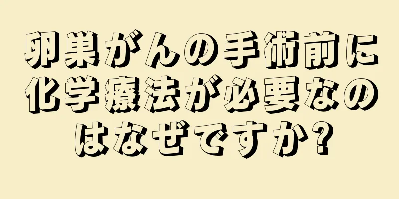 卵巣がんの手術前に化学療法が必要なのはなぜですか?