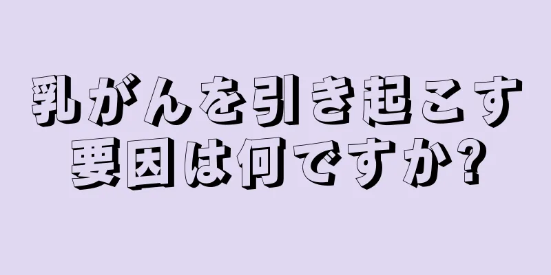 乳がんを引き起こす要因は何ですか?